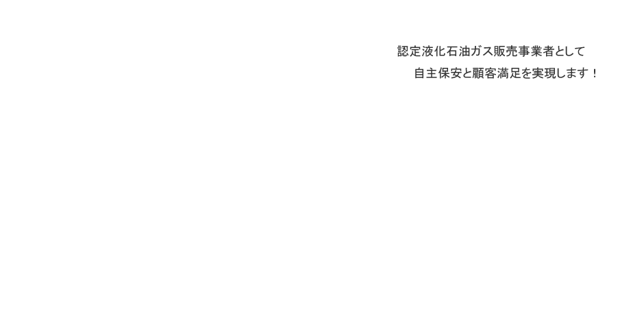 認定液化石油ガス販売事業者として自主保安と顧客満足を実現します！